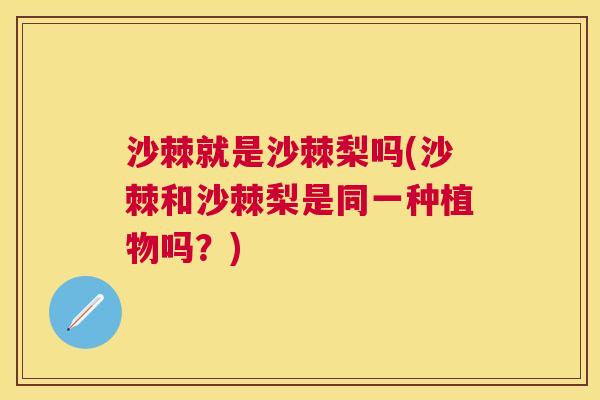 沙棘就是沙棘梨吗(沙棘和沙棘梨是同一种植物吗？)