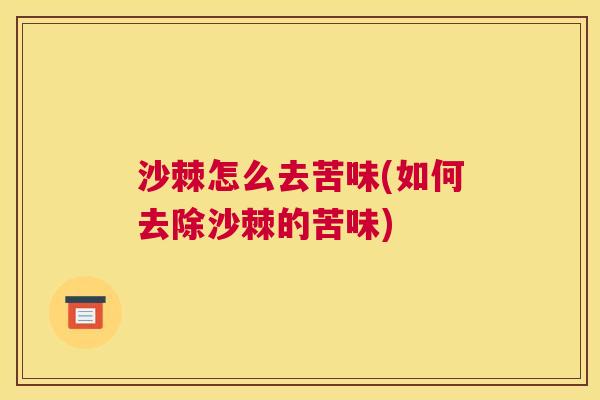 沙棘怎么去苦味(如何去除沙棘的苦味)