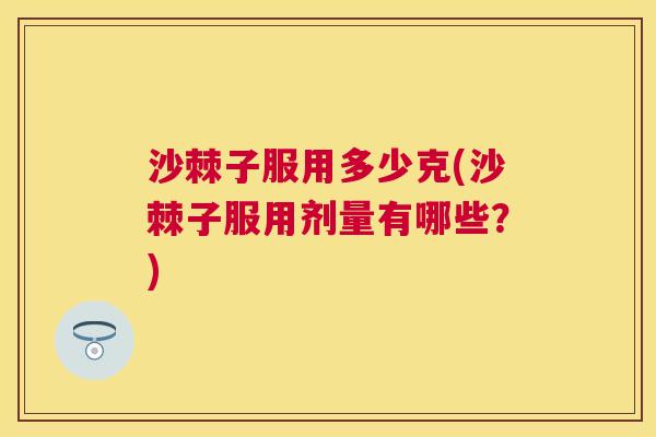 沙棘子服用多少克(沙棘子服用剂量有哪些？)