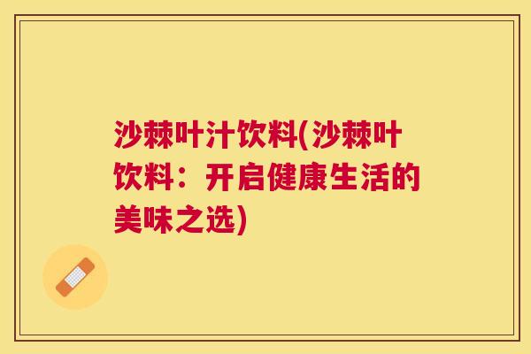沙棘叶汁饮料(沙棘叶饮料：开启健康生活的美味之选)