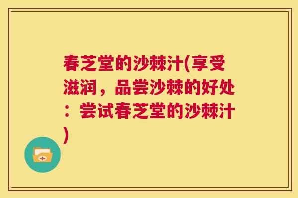 春芝堂的沙棘汁(享受滋润，品尝沙棘的好处：尝试春芝堂的沙棘汁)