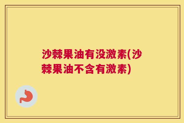 沙棘果油有没激素(沙棘果油不含有激素)