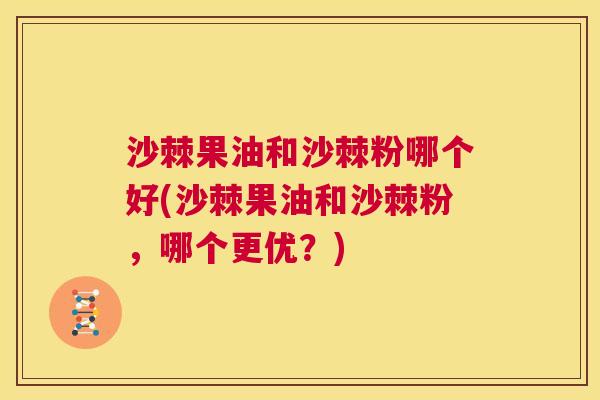 沙棘果油和沙棘粉哪个好(沙棘果油和沙棘粉，哪个更优？)