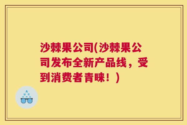 沙棘果公司(沙棘果公司发布全新产品线，受到消费者青睐！)