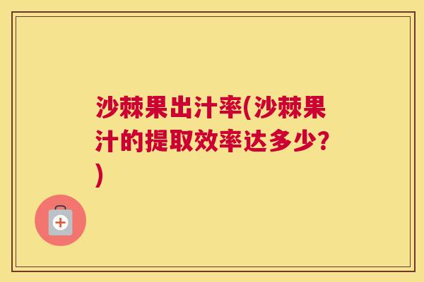 沙棘果出汁率(沙棘果汁的提取效率达多少？)