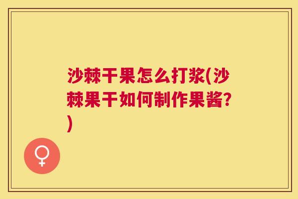 沙棘干果怎么打浆(沙棘果干如何制作果酱？)