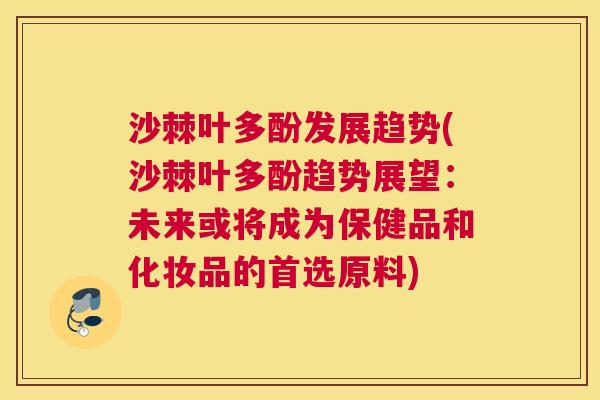 沙棘叶多酚发展趋势(沙棘叶多酚趋势展望：未来或将成为保健品和化妆品的首选原料)