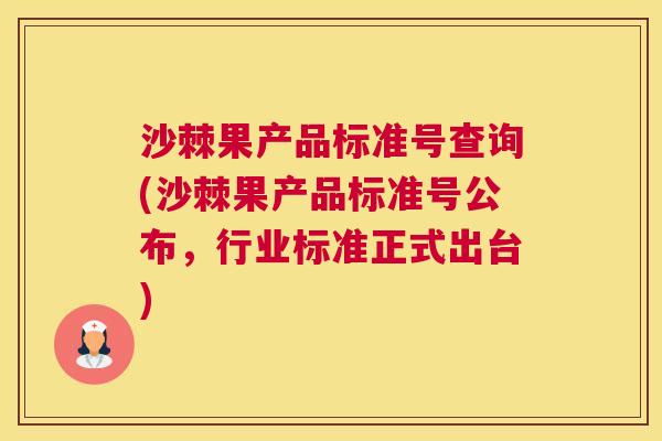 沙棘果产品标准号查询(沙棘果产品标准号公布，行业标准正式出台)