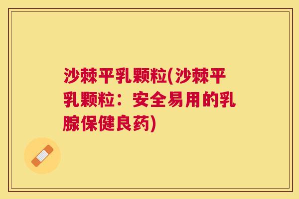 沙棘平乳颗粒(沙棘平乳颗粒：安全易用的乳腺保健良药)