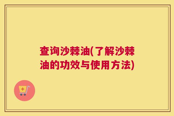 查询沙棘油(了解沙棘油的功效与使用方法) 查询沙棘油(了解沙棘油的功效与使用方法)