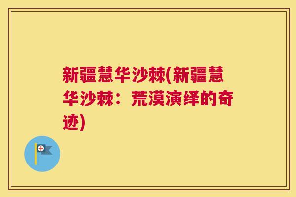 新疆慧华沙棘(新疆慧华沙棘：荒漠演绎的奇迹)