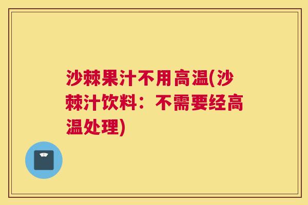 沙棘果汁不用高温(沙棘汁饮料：不需要经高温处理)