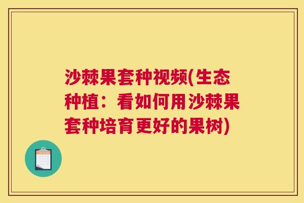 沙棘果套种视频(生态种植：看如何用沙棘果套种培育更好的果树)