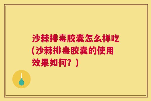 沙棘排毒胶囊怎么样吃(沙棘排毒胶囊的使用效果如何？)