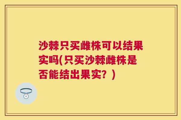沙棘只买雌株可以结果实吗(只买沙棘雌株是否能结出果实？)
