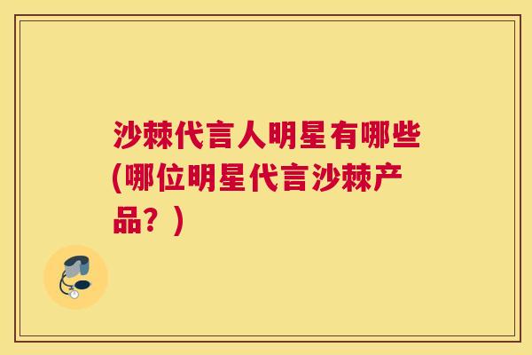 沙棘代言人明星有哪些(哪位明星代言沙棘产品？)