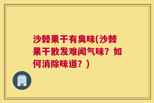 沙棘果干有臭味(沙棘果干散发难闻气味？如何消除味道？)