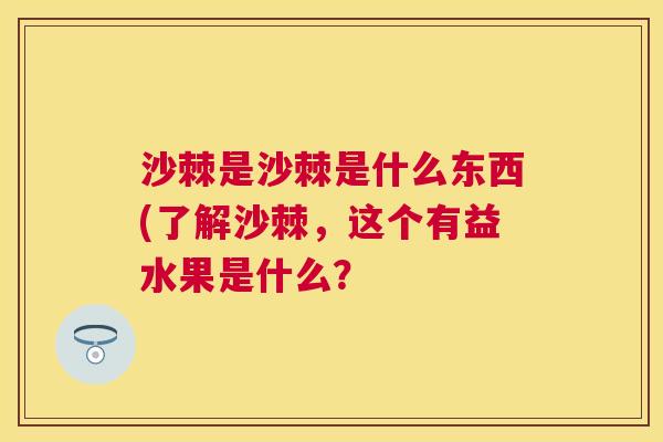 沙棘是沙棘是什么东西(了解沙棘，这个有益水果是什么？