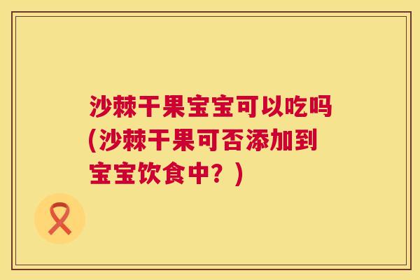 沙棘干果宝宝可以吃吗(沙棘干果可否添加到宝宝饮食中？)