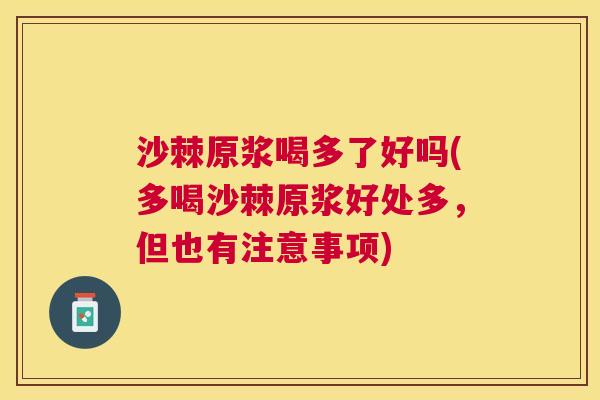 沙棘原浆喝多了好吗(多喝沙棘原浆好处多，但也有注意事项)