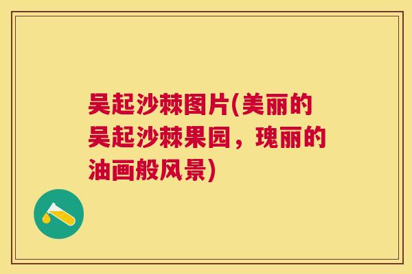 吴起沙棘图片(美丽的吴起沙棘果园，瑰丽的油画般风景)