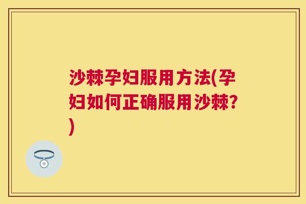 沙棘孕妇服用方法(孕妇如何正确服用沙棘？)