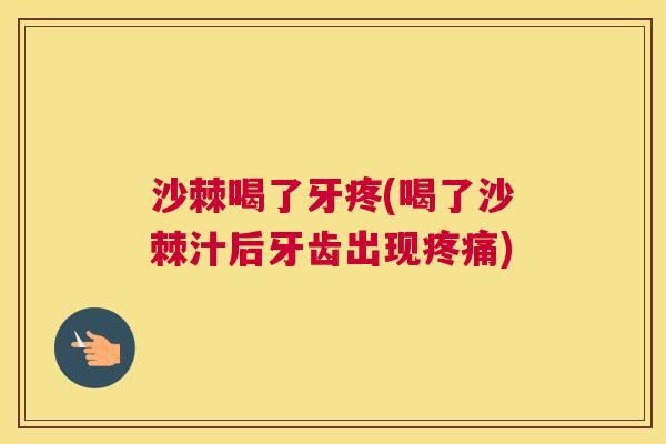 沙棘喝了牙疼(喝了沙棘汁后牙齿出现疼痛)