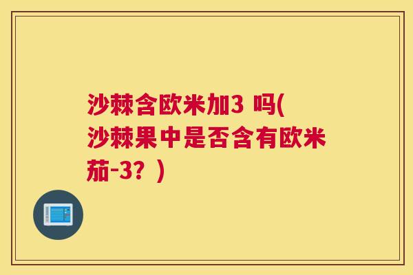 沙棘含欧米加3 吗(沙棘果中是否含有欧米茄-3？)