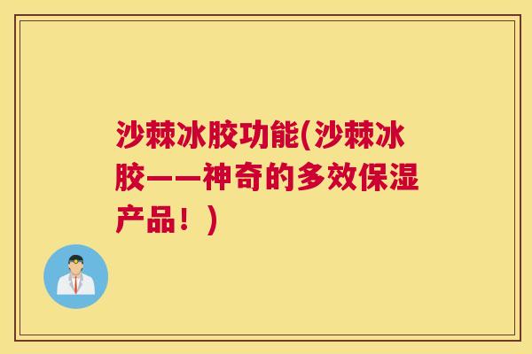 沙棘冰胶功能(沙棘冰胶——神奇的多效保湿产品！)