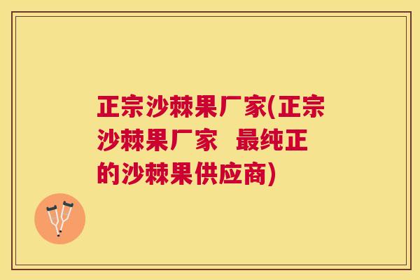 正宗沙棘果厂家(正宗沙棘果厂家  最纯正的沙棘果供应商)