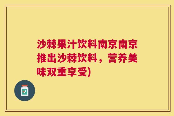 沙棘果汁饮料南京南京推出沙棘饮料，营养美味双重享受)