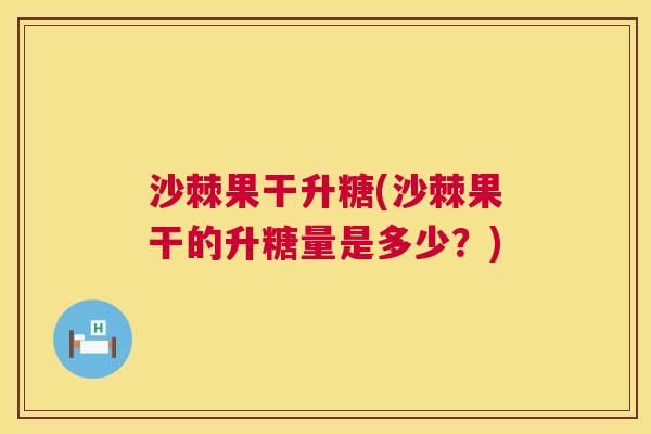 沙棘果干升糖(沙棘果干的升糖量是多少？)