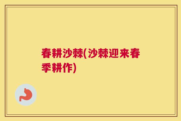 春耕沙棘(沙棘迎来春季耕作)