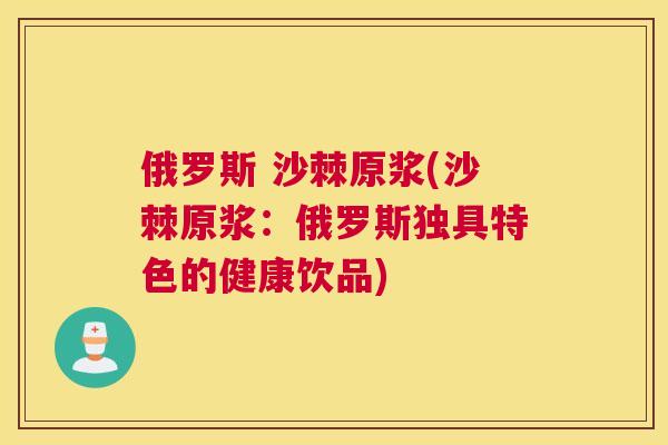 俄罗斯 沙棘原浆(沙棘原浆：俄罗斯独具特色的健康饮品)