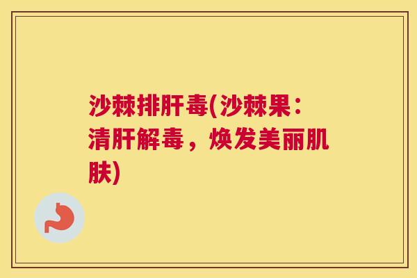 沙棘排肝毒(沙棘果：清肝解毒，焕发美丽肌肤)
