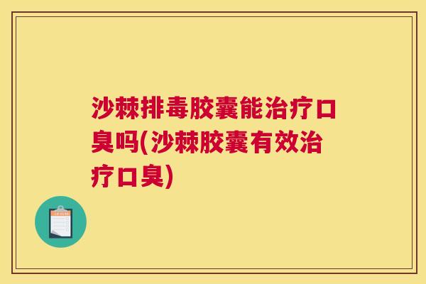 沙棘排毒胶囊能治疗口臭吗(沙棘胶囊有效治疗口臭)