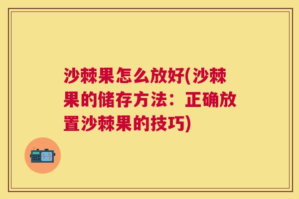 沙棘果怎么放好(沙棘果的储存方法：正确放置沙棘果的技巧)