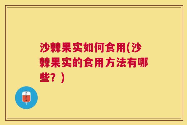 沙棘果实如何食用(沙棘果实的食用方法有哪些？)