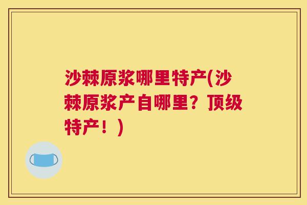 沙棘原浆哪里特产(沙棘原浆产自哪里？顶级特产！)