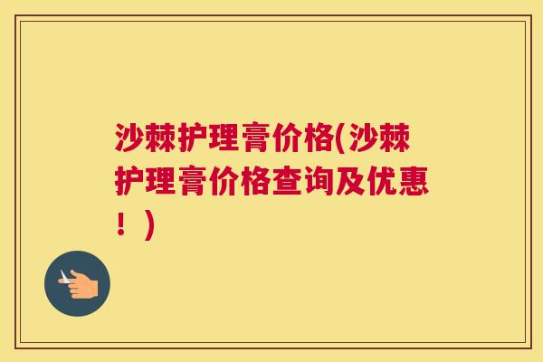 沙棘护理膏价格(沙棘护理膏价格查询及优惠！)