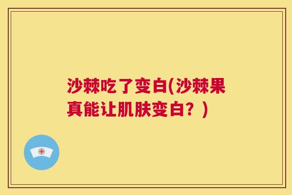沙棘吃了变白(沙棘果真能让肌肤变白？)