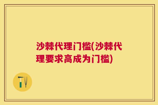沙棘代理门槛(沙棘代理要求高成为门槛)