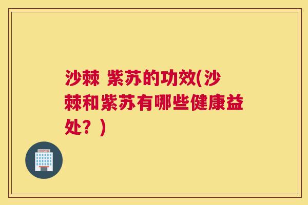 沙棘 紫苏的功效(沙棘和紫苏有哪些健康益处？)