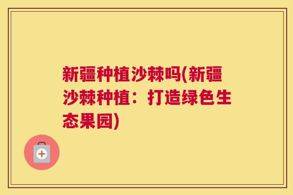 新疆种植沙棘吗(新疆沙棘种植：打造绿色生态果园)