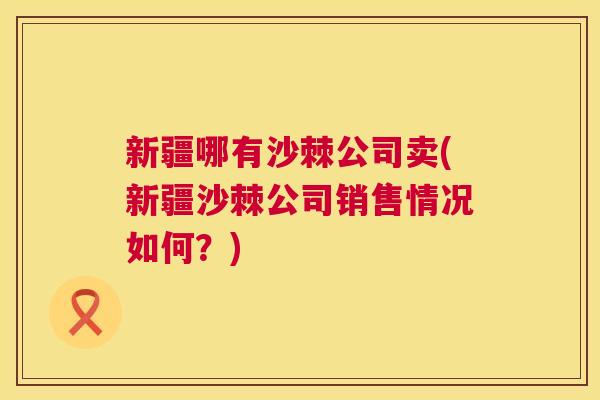 新疆哪有沙棘公司卖(新疆沙棘公司销售情况如何？)
