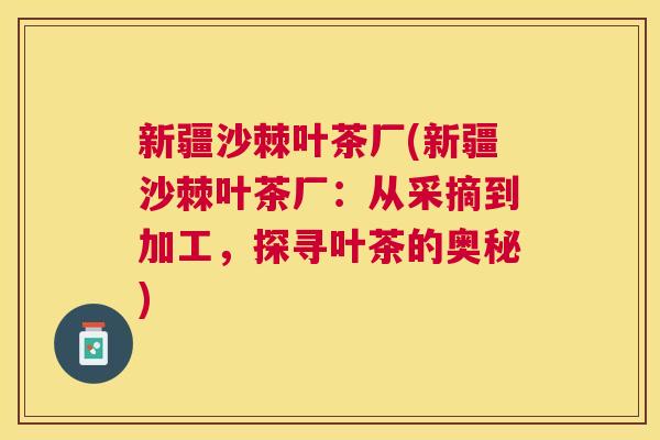 新疆沙棘叶茶厂(新疆沙棘叶茶厂：从采摘到加工，探寻叶茶的奥秘)