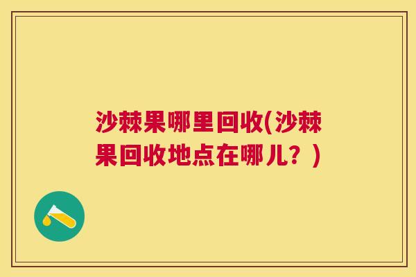 沙棘果哪里回收(沙棘果回收地点在哪儿？)