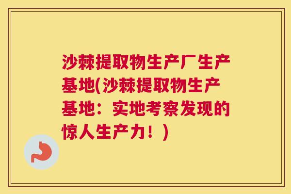 沙棘提取物生产厂生产基地(沙棘提取物生产基地：实地考察发现的惊人生产力！)