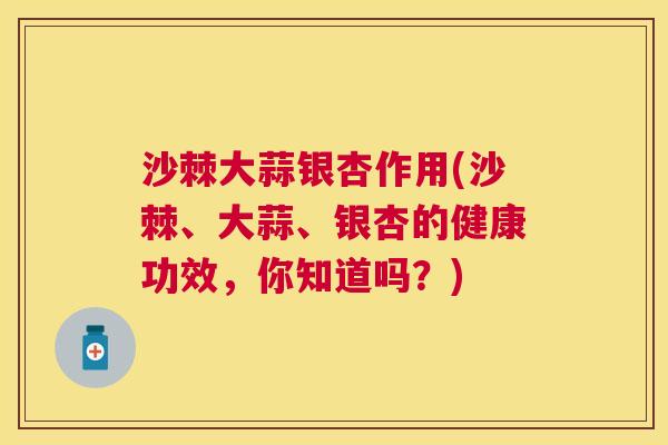 沙棘大蒜银杏作用(沙棘、大蒜、银杏的健康功效，你知道吗？)