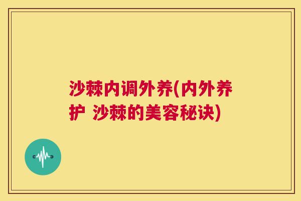 沙棘内调外养(内外养护 沙棘的美容秘诀)